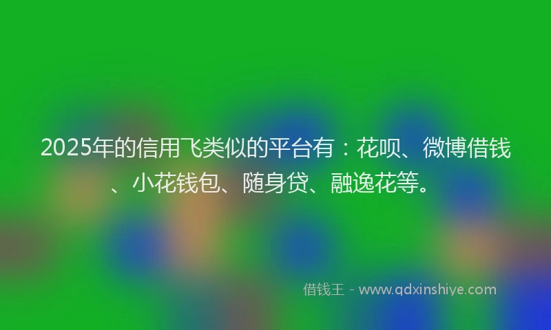 2025年的信用飞类似的平台有：花呗、微博借钱、小花钱包、随身贷、融逸花等。