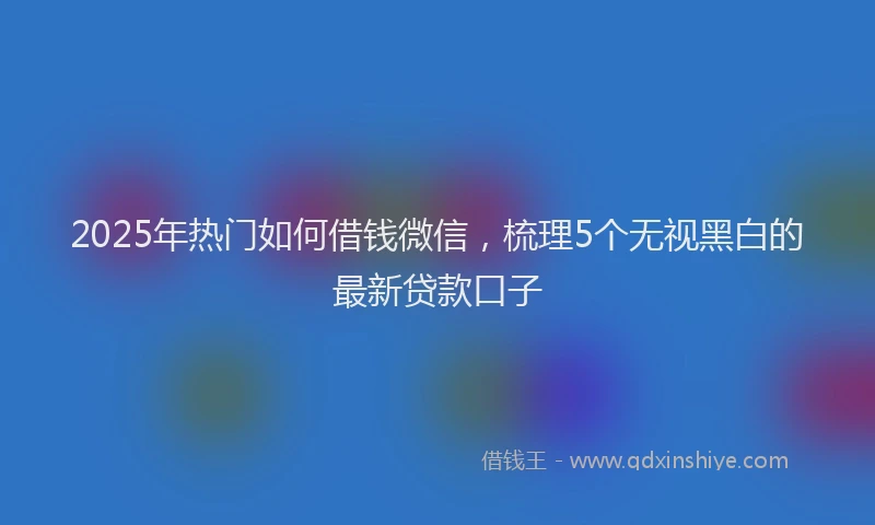 2025年热门如何借钱微信，梳理5个无视黑白的最新贷款口子