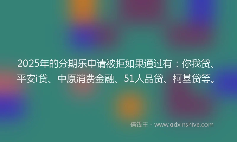 2025年的分期乐申请被拒如果通过有：你我贷、平安i贷、中原消费金融、51人品贷、柯基贷等。