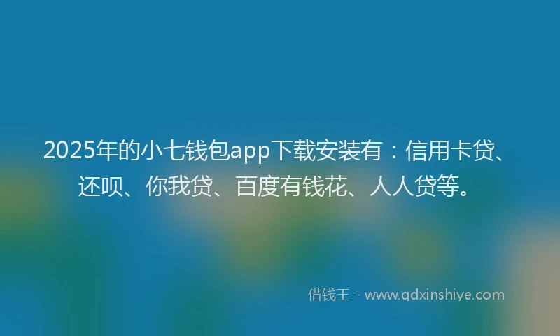 2025年的小七钱包app下载安装有：信用卡贷、还呗、你我贷、百度有钱花、人人贷等。