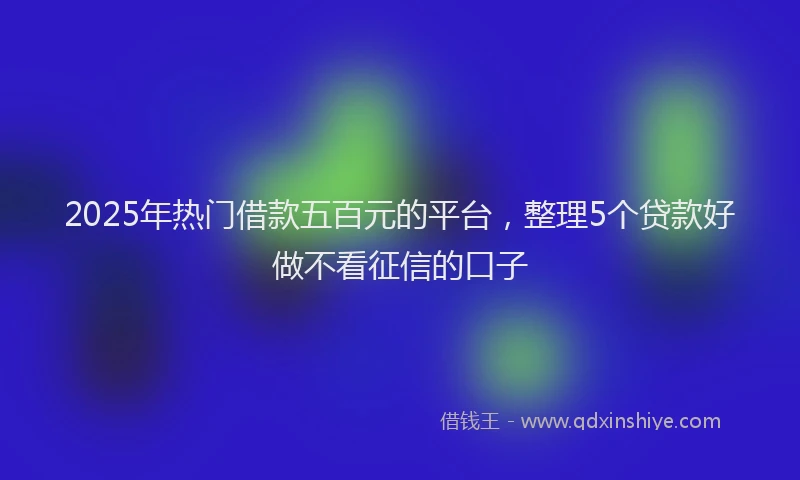 2025年热门借款五百元的平台，整理5个贷款好做不看征信的口子