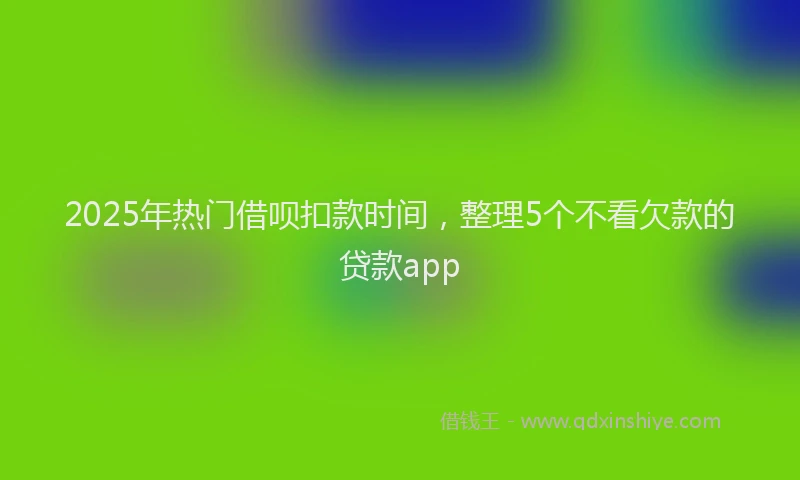 2025年热门借呗扣款时间，整理5个不看欠款的贷款app