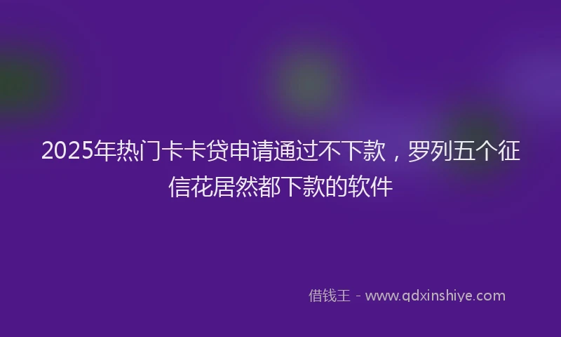 2025年热门卡卡贷申请通过不下款，罗列五个征信花居然都下款的软件