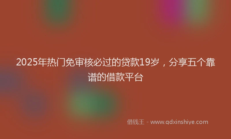 2025年热门免审核必过的贷款19岁，分享五个靠谱的借款平台