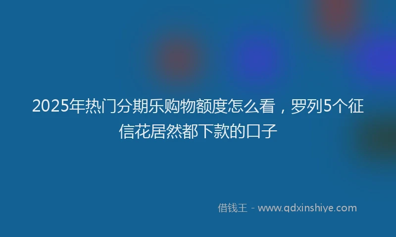 2025年热门分期乐购物额度怎么看，罗列5个征信花居然都下款的口子