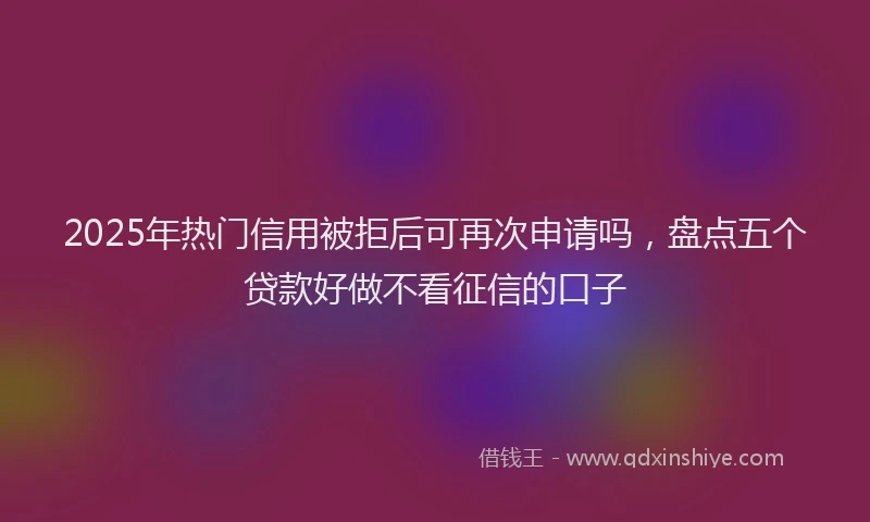 2025年热门信用被拒后可再次申请吗，盘点五个贷款好做不看征信的口子