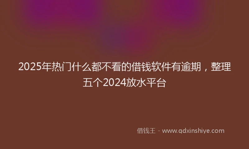 2025年热门什么都不看的借钱软件有逾期，整理五个2024放水平台