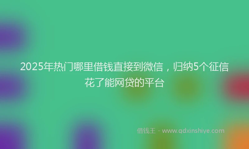 2025年热门哪里借钱直接到微信，归纳5个征信花了能网贷的平台