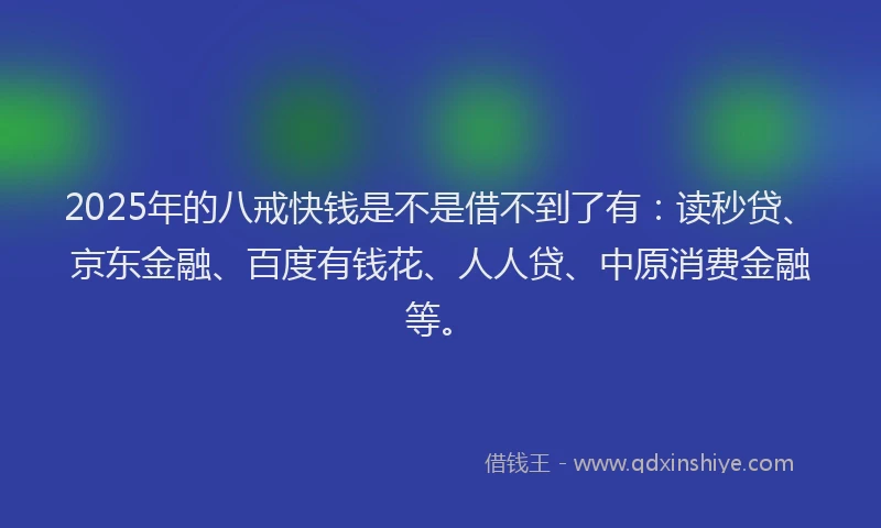 2025年的八戒快钱是不是借不到了有：读秒贷、京东金融、百度有钱花、人人贷、中原消费金融等。