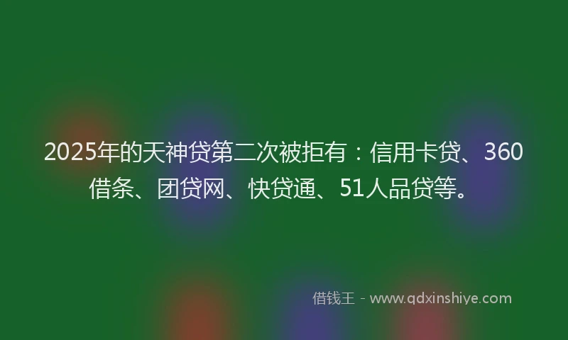2025年的天神贷第二次被拒有：信用卡贷、360借条、团贷网、快贷通、51人品贷等。