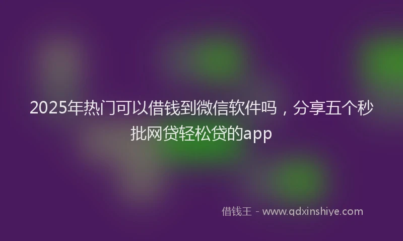 2025年热门可以借钱到微信软件吗，分享五个秒批网贷轻松贷的app
