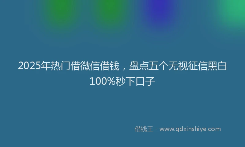 2025年热门借微信借钱，盘点五个无视征信黑白100%秒下口子