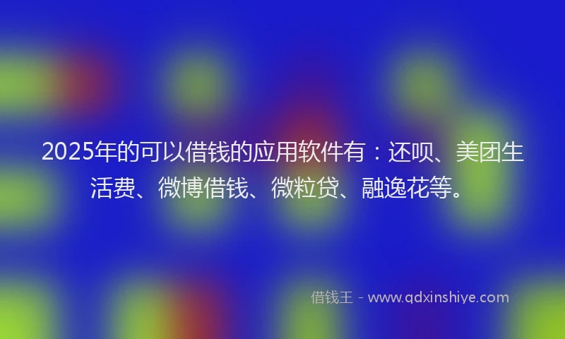 2025年的可以借钱的应用软件有：还呗、美团生活费、微博借钱、微粒贷、融逸花等。