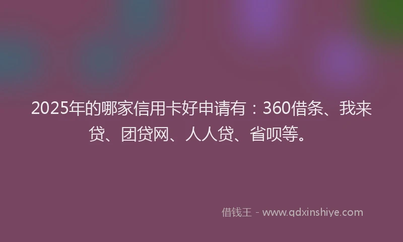 2025年的哪家信用卡好申请有：360借条、我来贷、团贷网、人人贷、省呗等。