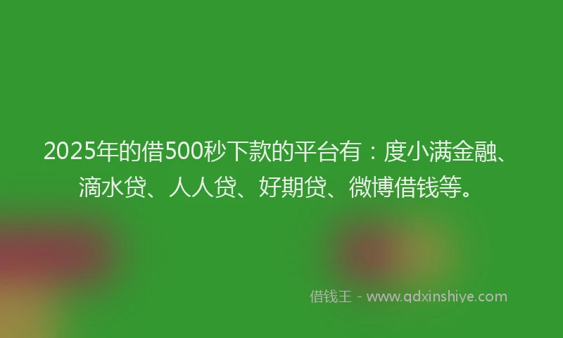 2025年的借500秒下款的平台有：度小满金融、滴水贷、人人贷、好期贷、微博借钱等。