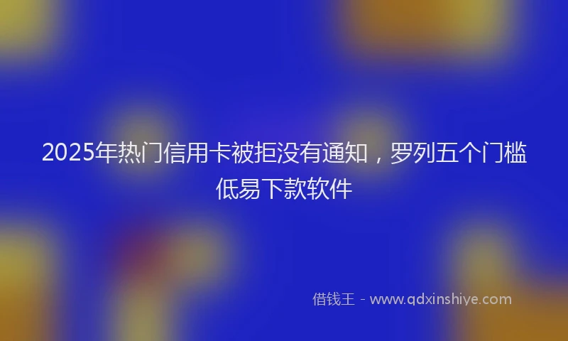 2025年热门信用卡被拒没有通知，罗列五个门槛低易下款软件