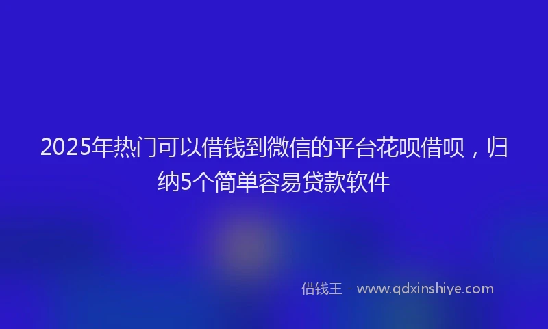 2025年热门可以借钱到微信的平台花呗借呗，归纳5个简单容易贷款软件