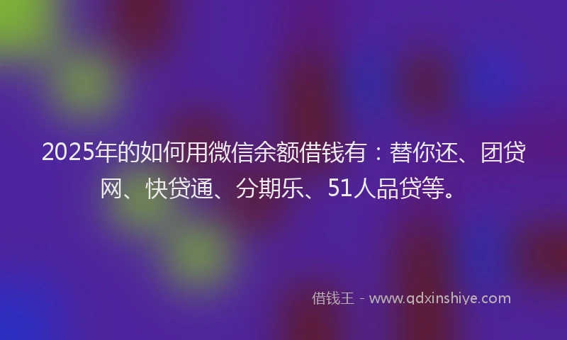 2025年的如何用微信余额借钱有：替你还、团贷网、快贷通、分期乐、51人品贷等。