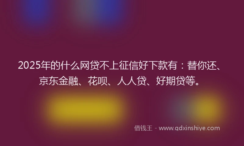 2025年的什么网贷不上征信好下款有：替你还、京东金融、花呗、人人贷、好期贷等。