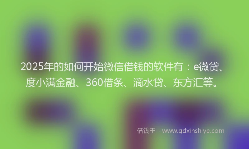2025年的如何开始微信借钱的软件有：e微贷、度小满金融、360借条、滴水贷、东方汇等。