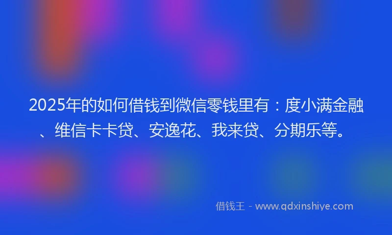 2025年的如何借钱到微信零钱里有：度小满金融、维信卡卡贷、安逸花、我来贷、分期乐等。