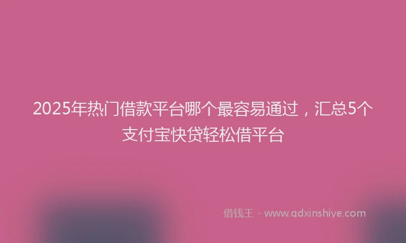 2025年热门借款平台哪个最容易通过，汇总5个支付宝快贷轻松借平台