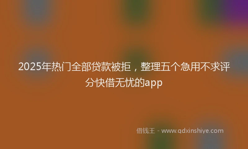2025年热门全部贷款被拒，整理五个急用不求评分快借无忧的app