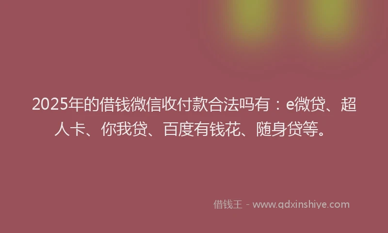 2025年的借钱微信收付款合法吗有：e微贷、超人卡、你我贷、百度有钱花、随身贷等。