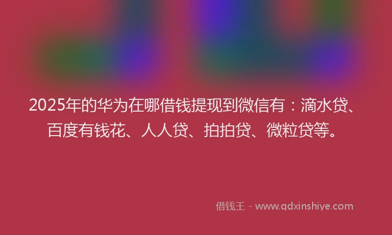 2025年的华为在哪借钱提现到微信有：滴水贷、百度有钱花、人人贷、拍拍贷、微粒贷等。