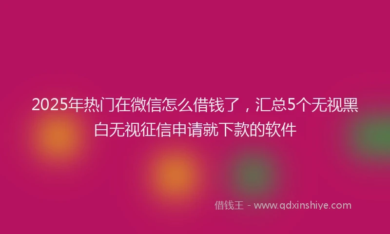 2025年热门在微信怎么借钱了，汇总5个无视黑白无视征信申请就下款的软件
