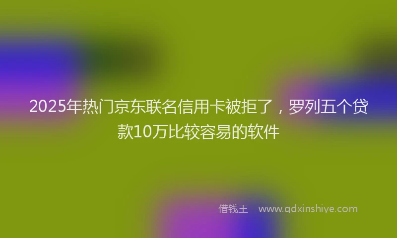 2025年热门京东联名信用卡被拒了，罗列五个贷款10万比较容易的软件
