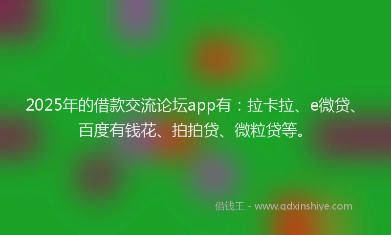 2025年的借款交流论坛app有：拉卡拉、e微贷、百度有钱花、拍拍贷、微粒贷等。