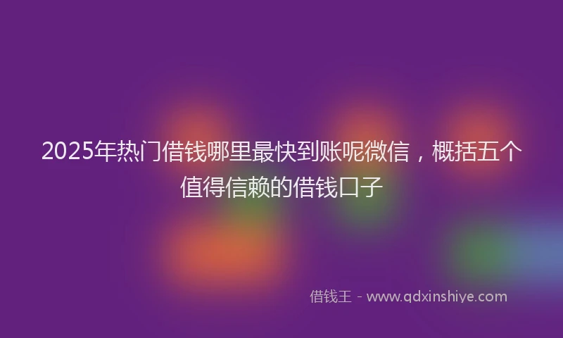 2025年热门借钱哪里最快到账呢微信，概括五个值得信赖的借钱口子