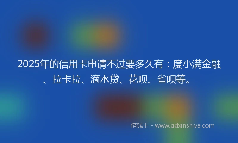 2025年的信用卡申请不过要多久有：度小满金融、拉卡拉、滴水贷、花呗、省呗等。