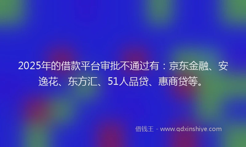 2025年的借款平台审批不通过有：京东金融、安逸花、东方汇、51人品贷、惠商贷等。