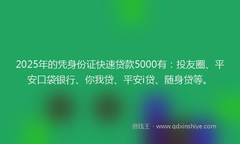 2025年的凭身份证快速贷款5000有：投友圈、平安口袋银行、你我贷、平安i贷、随身贷等。