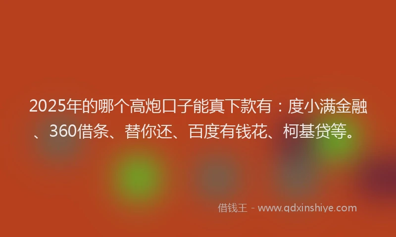 2025年的哪个高炮口子能真下款有：度小满金融、360借条、替你还、百度有钱花、柯基贷等。