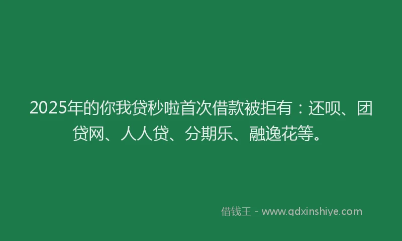 2025年的你我贷秒啦首次借款被拒有：还呗、团贷网、人人贷、分期乐、融逸花等。