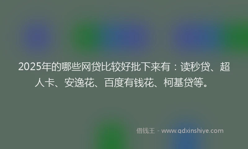 2025年的哪些网贷比较好批下来有：读秒贷、超人卡、安逸花、百度有钱花、柯基贷等。