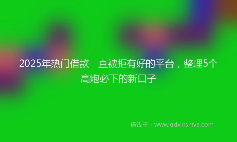 2025年热门借款一直被拒有好的平台，整理5个高炮必下的新口子