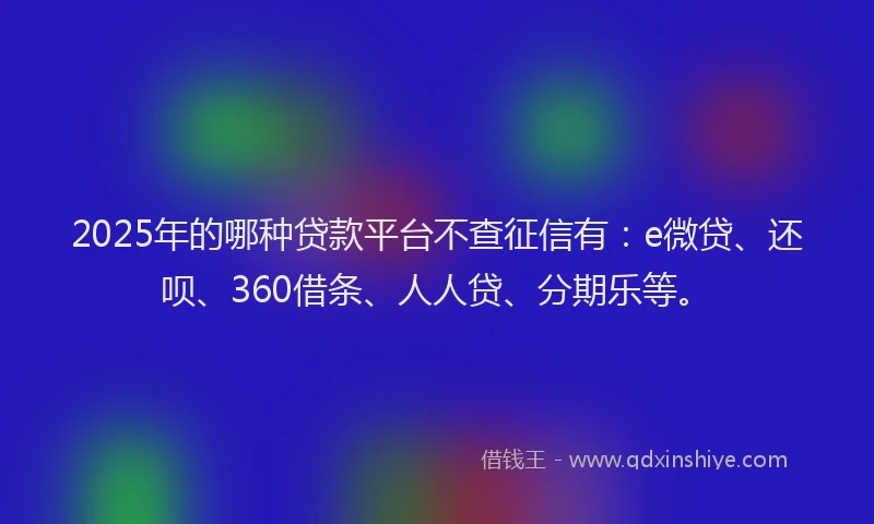 2025年的哪种贷款平台不查征信有：e微贷、还呗、360借条、人人贷、分期乐等。