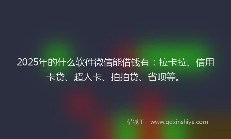 2025年的什么软件微信能借钱有：拉卡拉、信用卡贷、超人卡、拍拍贷、省呗等。