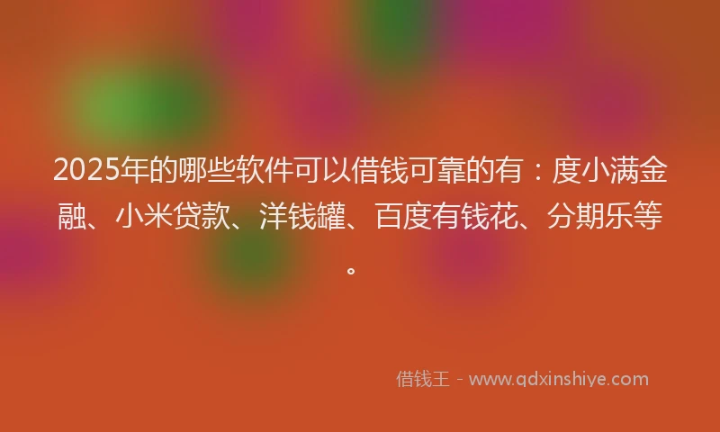 2025年的哪些软件可以借钱可靠的有：度小满金融、小米贷款、洋钱罐、百度有钱花、分期乐等。