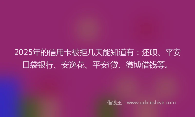 2025年的信用卡被拒几天能知道有：还呗、平安口袋银行、安逸花、平安i贷、微博借钱等。