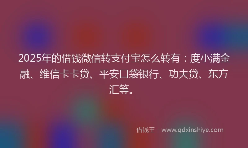 2025年的借钱微信转支付宝怎么转有：度小满金融、维信卡卡贷、平安口袋银行、功夫贷、东方汇等。