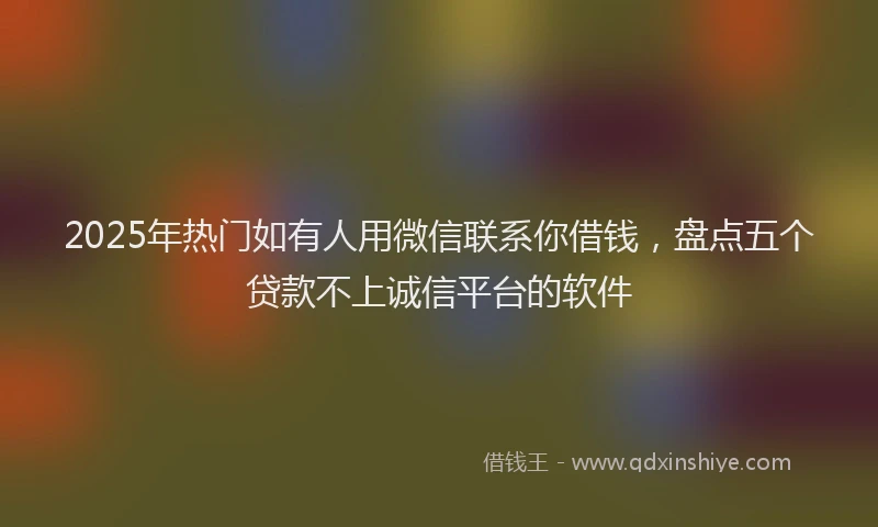 2025年热门如有人用微信联系你借钱，盘点五个贷款不上诚信平台的软件