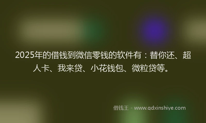 2025年的借钱到微信零钱的软件有：替你还、超人卡、我来贷、小花钱包、微粒贷等。