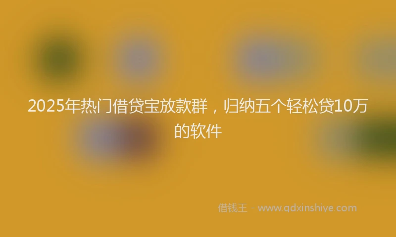2025年热门借贷宝放款群，归纳五个轻松贷10万的软件