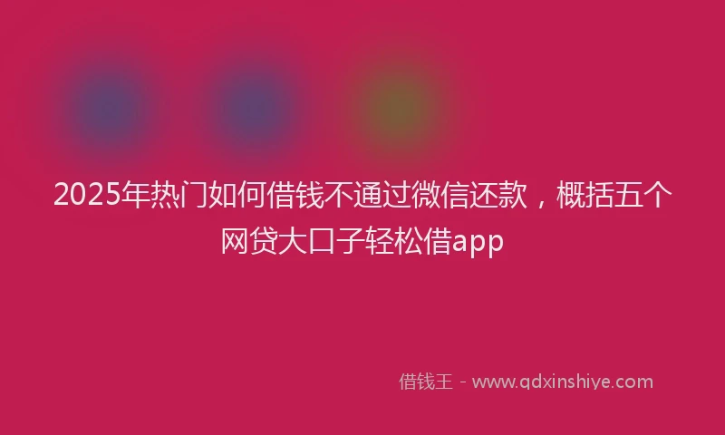 2025年热门如何借钱不通过微信还款，概括五个网贷大口子轻松借app