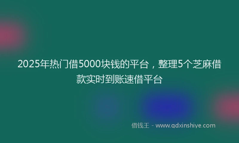 2025年热门借5000块钱的平台，整理5个芝麻借款实时到账速借平台